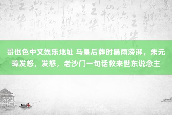 哥也色中文娱乐地址 马皇后葬时暴雨滂湃，朱元璋发怒，发怒，老沙门一句话救来世东说念主