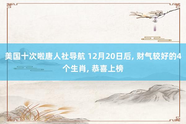 美国十次啦唐人社导航 12月20日后， 财气较好的4个生肖， 恭喜上榜