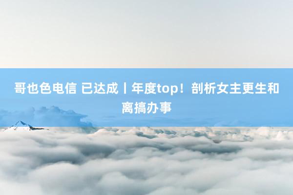 哥也色电信 已达成丨年度top！剖析女主更生和离搞办事