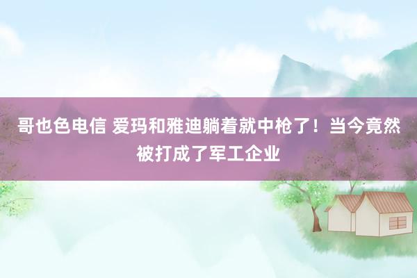 哥也色电信 爱玛和雅迪躺着就中枪了！当今竟然被打成了军工企业