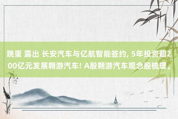 跳蛋 露出 长安汽车与亿航智能签约， 5年投资超200亿元发展翱游汽车! A股翱游汽车观念股梳理。