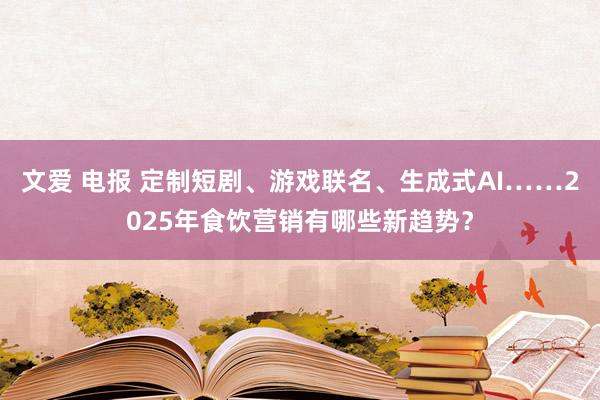 文爱 电报 定制短剧、游戏联名、生成式AI……2025年食饮营销有哪些新趋势？