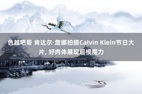 色越吧哥 肯达尔·詹娜拍摄Calvin Klein节日大片， 好肉体展现超模魔力