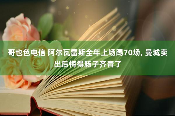 哥也色电信 阿尔瓦雷斯全年上场踢70场， 曼城卖出后悔得肠子齐青了