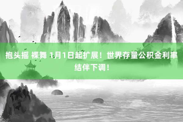 抱头摇 裸舞 1月1日起扩展！世界存量公积金利率结伴下调！