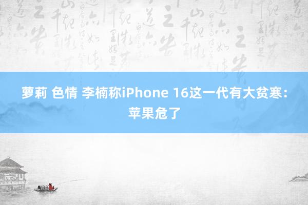 萝莉 色情 李楠称iPhone 16这一代有大贫寒：苹果危了