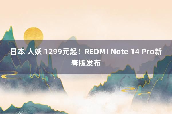 日本 人妖 1299元起！REDMI Note 14 Pro新春版发布