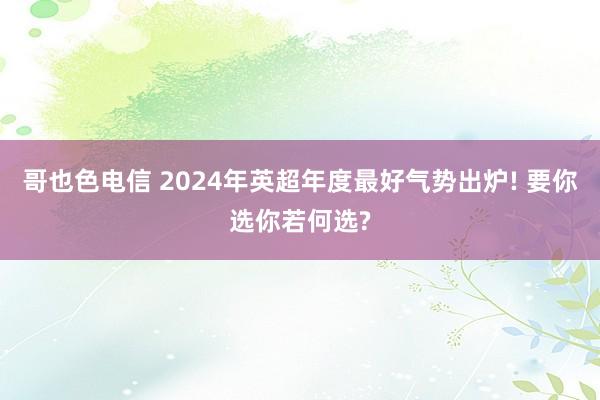 哥也色电信 2024年英超年度最好气势出炉! 要你选你若何选?