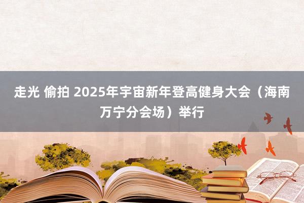 走光 偷拍 2025年宇宙新年登高健身大会（海南万宁分会场）举行