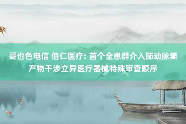 哥也色电信 佰仁医疗: 首个全患群介入肺动脉瓣产物干涉立异医疗器械特殊审查顺序