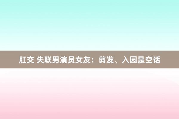 肛交 失联男演员女友：剪发、入园是空话