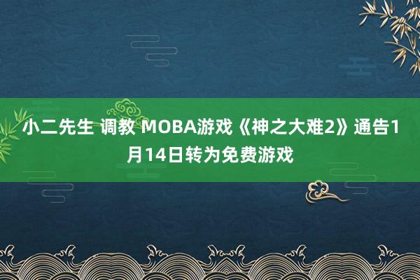 小二先生 调教 MOBA游戏《神之大难2》通告1月14日转为免费游戏