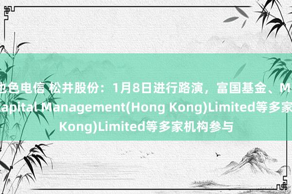 哥也色电信 松井股份：1月8日进行路演，富国基金、Millennium Capital Management(Hong Kong)Limited等多家机构参与