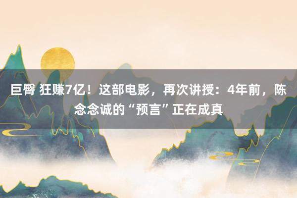 巨臀 狂赚7亿！这部电影，再次讲授：4年前，陈念念诚的“预言”正在成真