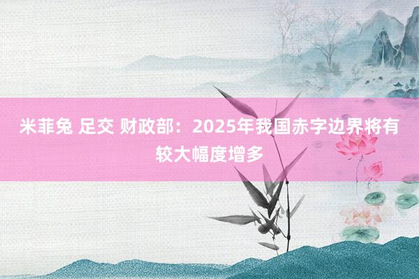 米菲兔 足交 财政部：2025年我国赤字边界将有较大幅度增多