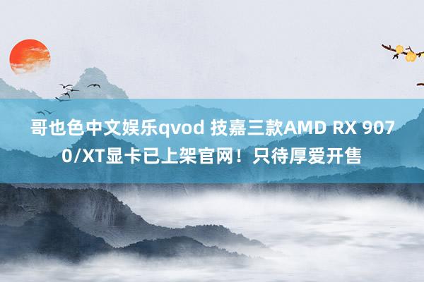 哥也色中文娱乐qvod 技嘉三款AMD RX 9070/XT显卡已上架官网！只待厚爱开售