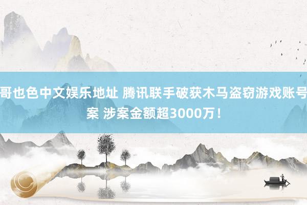 哥也色中文娱乐地址 腾讯联手破获木马盗窃游戏账号案 涉案金额超3000万！