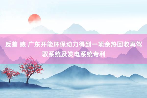 反差 婊 广东开能环保动力得到一项余热回收再驾驭系统及发电系统专利