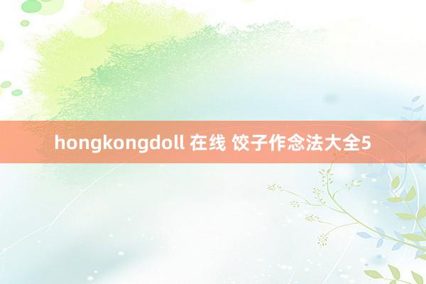 hongkongdoll 在线 饺子作念法大全5