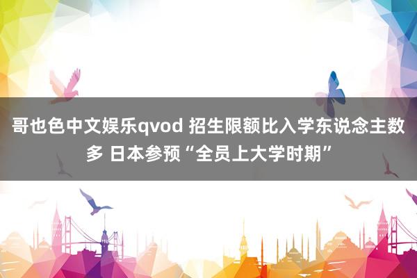 哥也色中文娱乐qvod 招生限额比入学东说念主数多 日本参预“全员上大学时期”