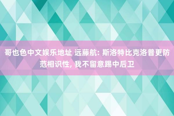 哥也色中文娱乐地址 远藤航: 斯洛特比克洛普更防范相识性， 我不留意踢中后卫