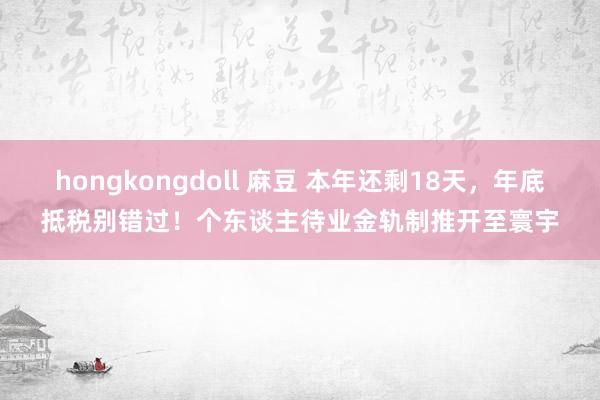 hongkongdoll 麻豆 本年还剩18天，年底抵税别错过！个东谈主待业金轨制推开至寰宇