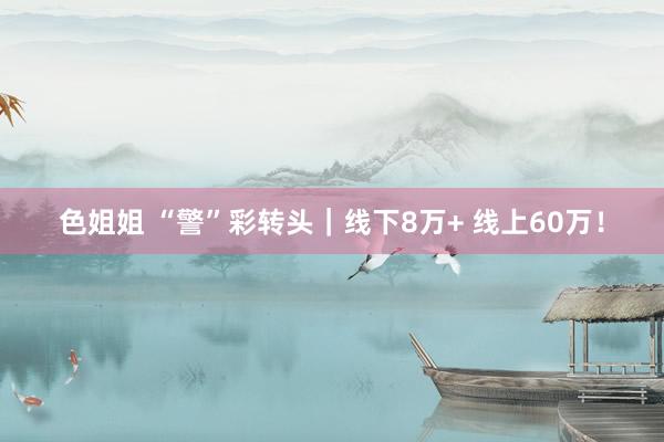 色姐姐 “警”彩转头｜线下8万+ 线上60万！