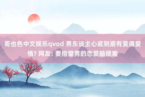 哥也色中文娱乐qvod 男东谈主心底到底有莫得爱情? 网友: 要指望男的恋爱脑很难