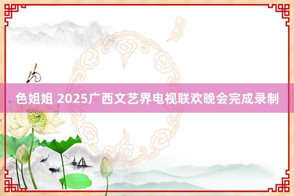 色姐姐 2025广西文艺界电视联欢晚会完成录制