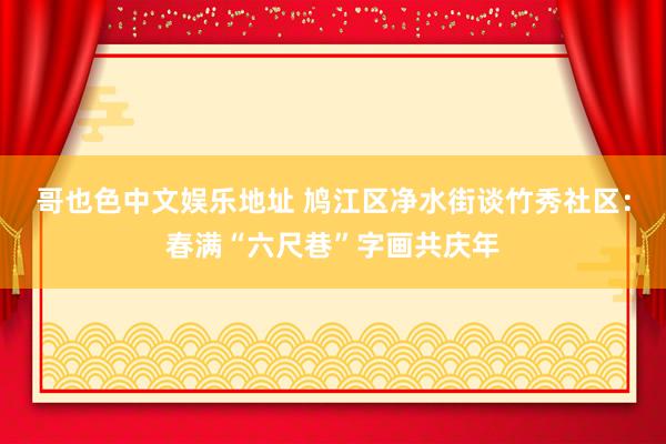 哥也色中文娱乐地址 鸠江区净水街谈竹秀社区：春满“六尺巷”字画共庆年