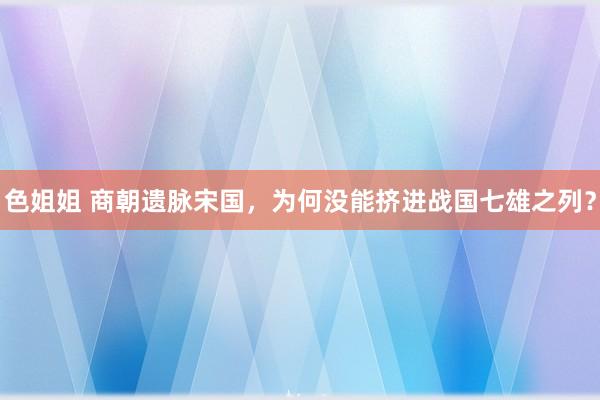 色姐姐 商朝遗脉宋国，为何没能挤进战国七雄之列？