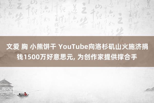 文爱 胸 小熊饼干 YouTube向洛杉矶山火施济捐钱1500万好意思元， 为创作家提供撑合手