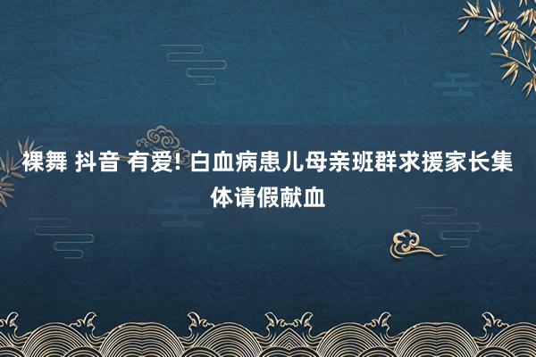 裸舞 抖音 有爱! 白血病患儿母亲班群求援家长集体请假献血