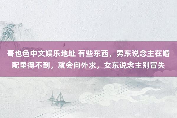 哥也色中文娱乐地址 有些东西，男东说念主在婚配里得不到，就会向外求，女东说念主别冒失