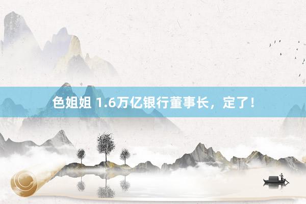 色姐姐 1.6万亿银行董事长，定了！
