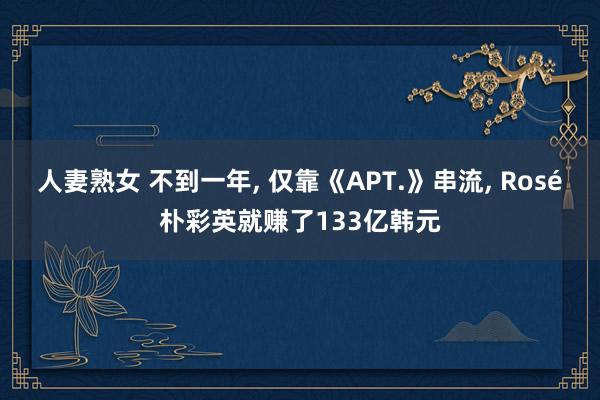 人妻熟女 不到一年, 仅靠《APT.》串流, Rosé朴彩英就赚了133亿韩元