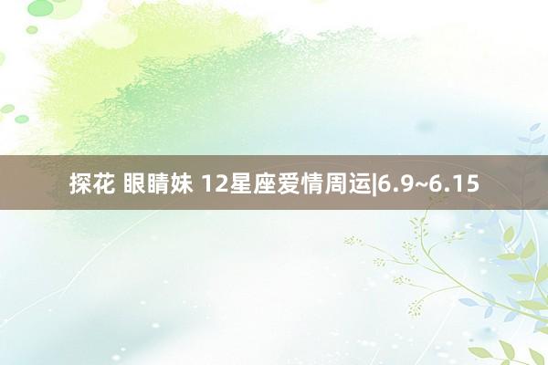 探花 眼睛妹 12星座爱情周运|6.9~6.15