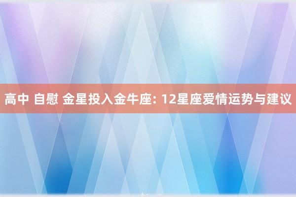 高中 自慰 金星投入金牛座: 12星座爱情运势与建议